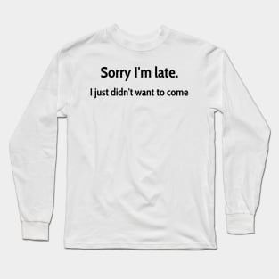 Sorry I&amp;#39;m late, I just didn&amp;#39;t want to come Long Sleeve T-Shirt